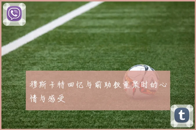 穆斯卡特回忆与前助教重聚时的心情与感受