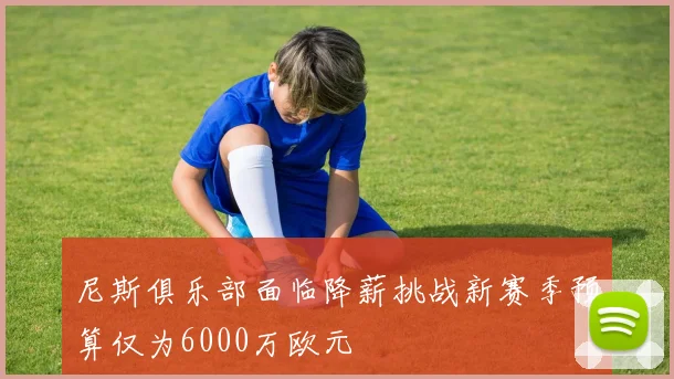 尼斯俱乐部面临降薪挑战新赛季预算仅为6000万欧元