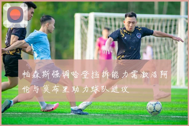 帕森斯强调哈登挡拆能力需激活阿伦与莫布里助力球队进攻