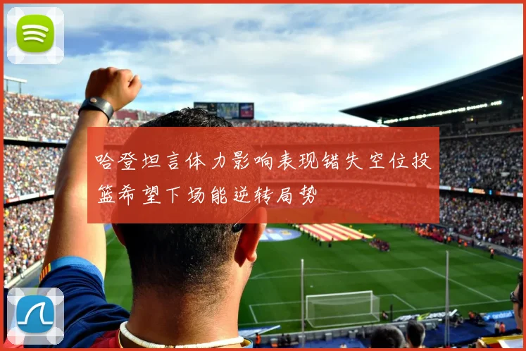 哈登坦言体力影响表现错失空位投篮希望下场能逆转局势