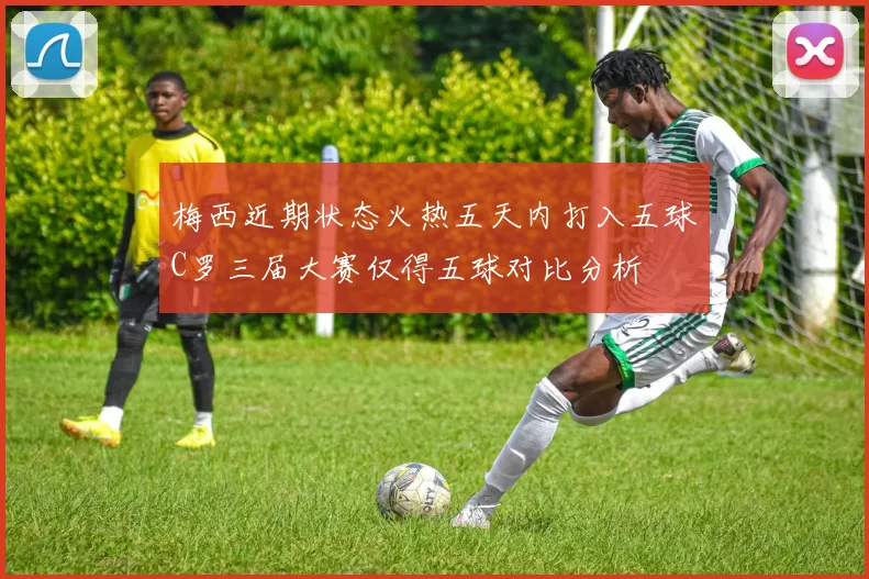 梅西近期状态火热五天内打入五球C罗三届大赛仅得五球对比分析