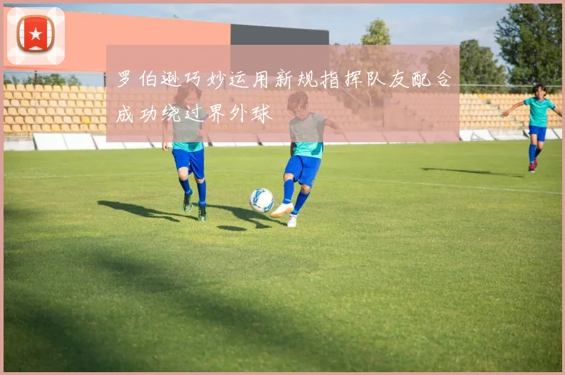 罗伯逊巧妙运用新规指挥队友配合成功绕过界外球
