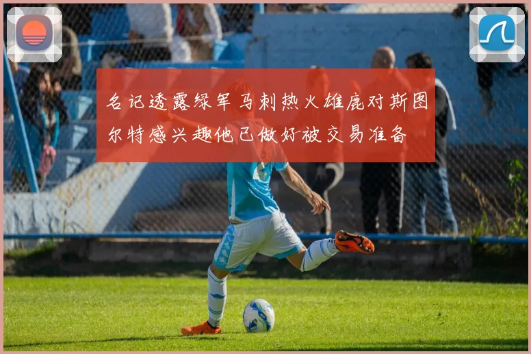 名记透露绿军马刺热火雄鹿对斯图尔特感兴趣他已做好被交易准备