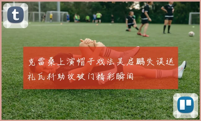 克雷桑上演帽子戏法吴启鹏失误送礼瓦科助攻破门精彩瞬间