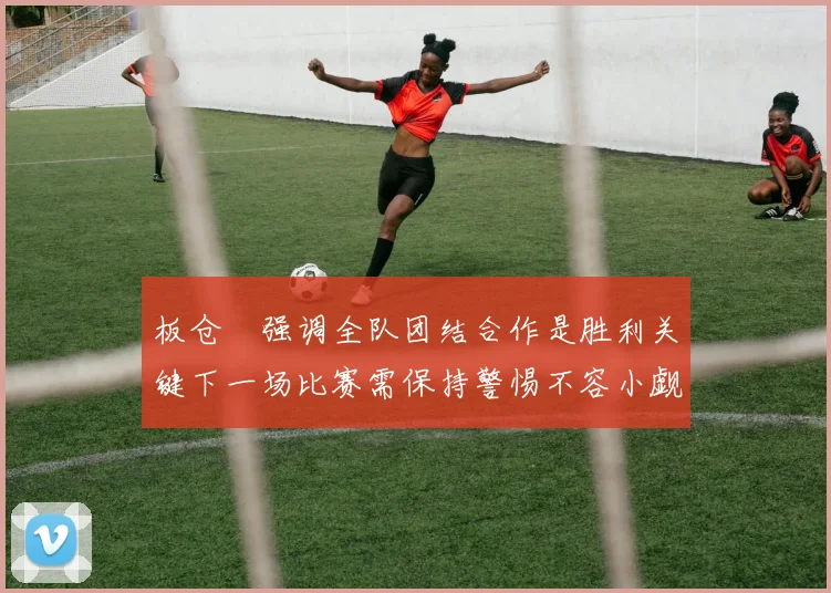 板仓滉强调全队团结合作是胜利关键下一场比赛需保持警惕不容小觑