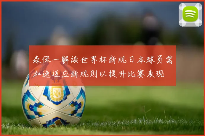 森保一解读世界杯新规日本球员需加速适应新规则以提升比赛表现