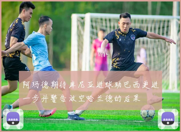 阿玛德期待库尼亚进球助巴西更进一步并警告放空哈兰德的后果