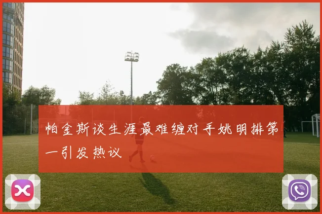 帕金斯谈生涯最难缠对手姚明排第一引发热议