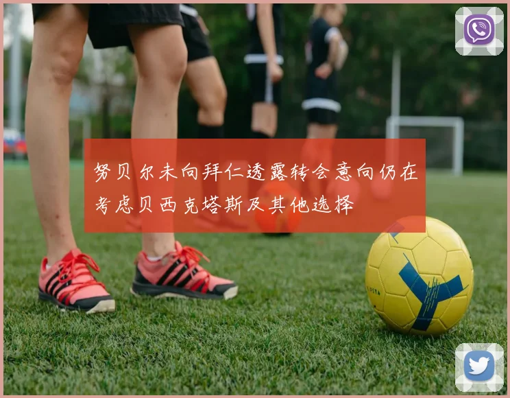 努贝尔未向拜仁透露转会意向仍在考虑贝西克塔斯及其他选择
