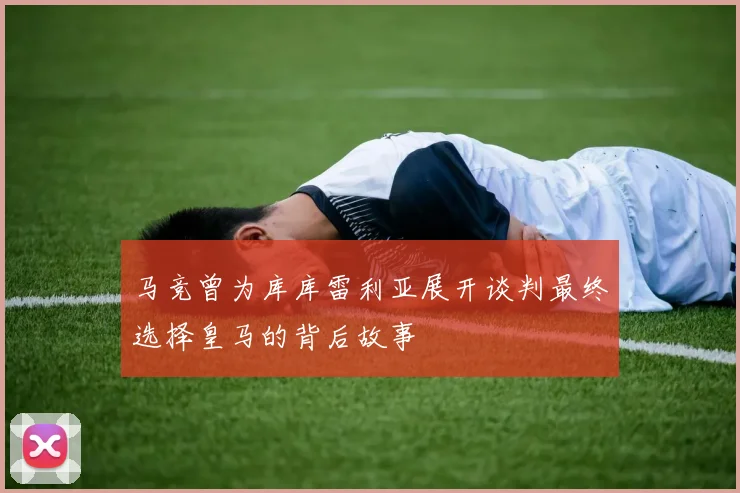 马竞曾为库库雷利亚展开谈判最终选择皇马的背后故事
