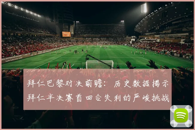 拜仁巴黎对决前瞻：历史数据揭示拜仁半决赛首回合失利的严峻挑战