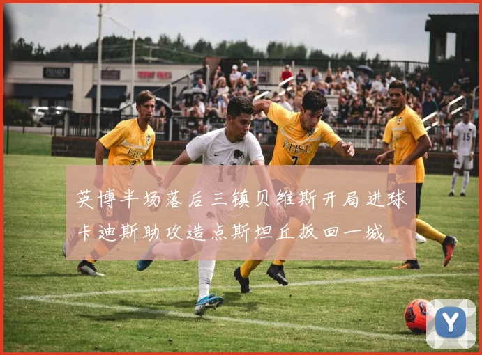 英博半场落后三镇贝维斯开局进球卡迪斯助攻造点斯坦丘扳回一城