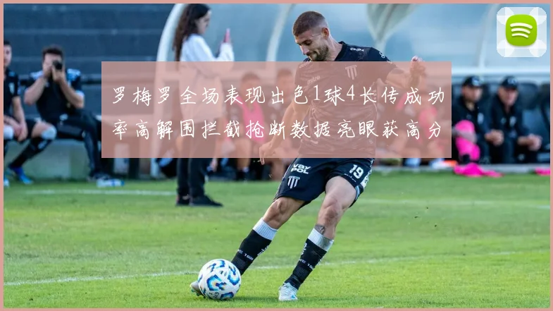 罗梅罗全场表现出色1球4长传成功率高解围拦截抢断数据亮眼获高分评价
