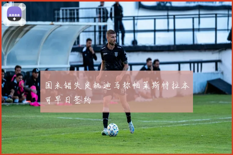 国米错失良机迪马称帕莱斯特拉本可早日签约