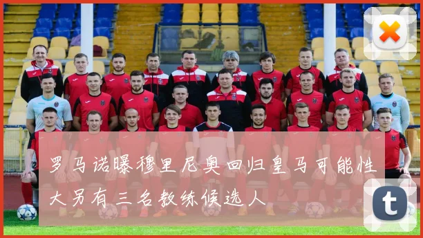 罗马诺曝穆里尼奥回归皇马可能性大另有三名教练候选人