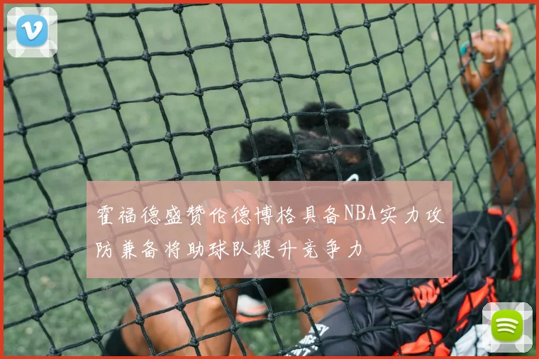 霍福德盛赞伦德博格具备NBA实力攻防兼备将助球队提升竞争力