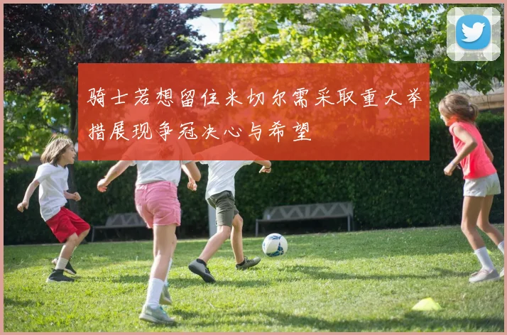 骑士若想留住米切尔需采取重大举措展现争冠决心与希望