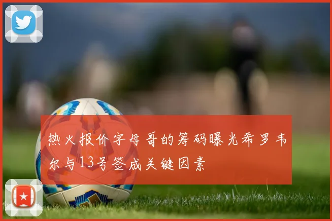 热火报价字母哥的筹码曝光希罗韦尔与13号签成关键因素